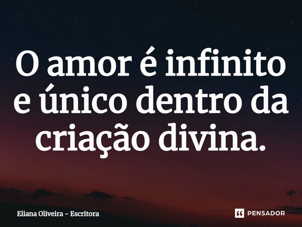 ⁠O amor é infinito e único dentro da criação divina.... Frase de Eliana Oliveira - Escritora.