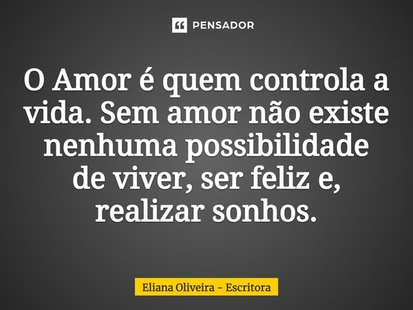 O Amor é quem controla a vida. Sem amor não existe nenhuma possibilidade de viver, ser feliz e, realizar sonhos.... Frase de Eliana Oliveira - Escritora.