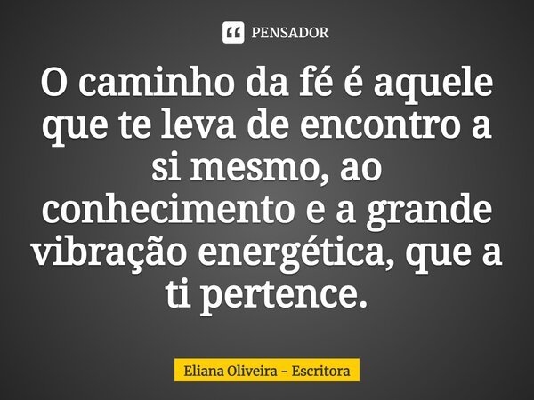 ⁠O caminho da fé é aquele que te leva de encontro a si mesmo, ao conhecimento e a grande vibração energética, que a ti pertence.... Frase de Eliana Oliveira - Escritora.