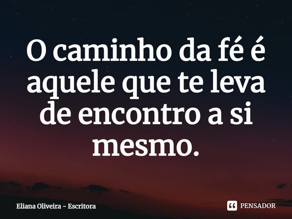 ⁠⁠O caminho da fé é aquele que te leva de encontro a si mesmo.... Frase de Eliana Oliveira - Escritora.