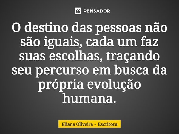 O destino das pessoas não são iguais, cada um faz suas escolhas, traçando seu percurso em busca da própria evolução humana.... Frase de Eliana Oliveira - Escritora.