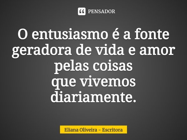 ⁠O entusiasmo é a fonte geradora de vida e amor pelas coisas
que vivemos diariamente.... Frase de Eliana Oliveira - Escritora.