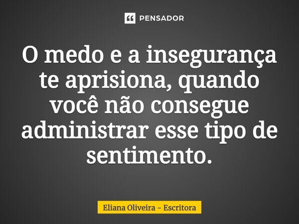 ⁠O medo e a insegurança te aprisiona, quando você não consegue administrar esse tipo de sentimento.... Frase de Eliana Oliveira - Escritora.