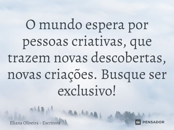 ⁠O mundo espera por pessoas criativas, que trazem novas descobertas, novas criações. Busque ser exclusivo!... Frase de Eliana Oliveira - Escritora.