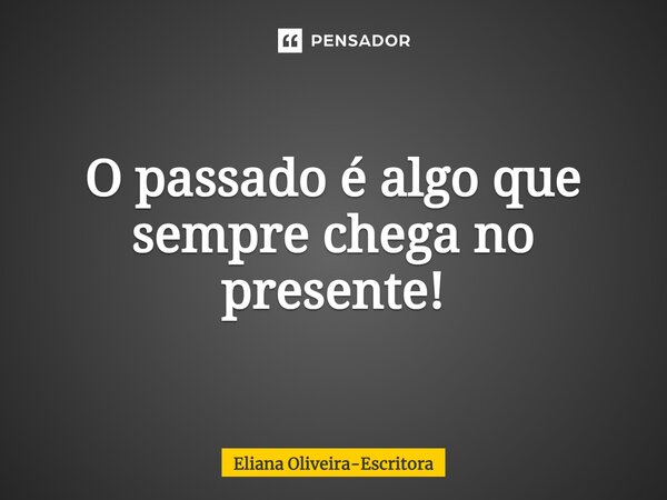 ⁠O passado é algo que sempre chega no presente!... Frase de Eliana Oliveira-Escritora.