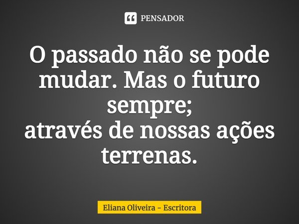 ⁠O passado não se pode mudar. Mas o futuro sempre;
através de nossas ações terrenas.... Frase de Eliana Oliveira - Escritora.