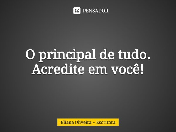 ⁠O principal de tudo. Acredite em você!... Frase de Eliana Oliveira - Escritora.