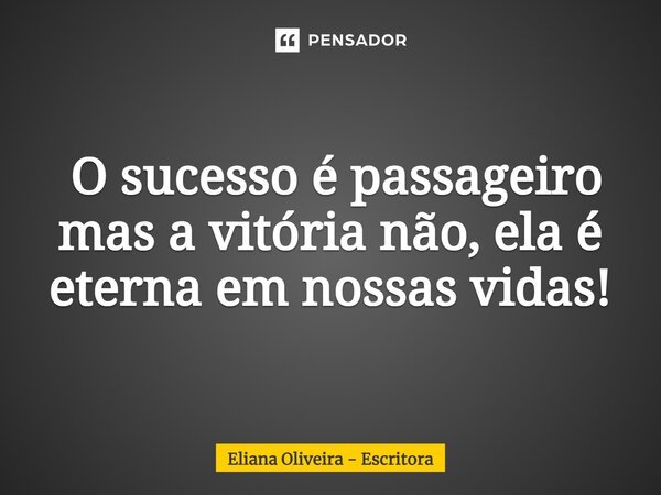 ⁠ O sucesso é passageiro mas a vitória não, ela é eterna em nossas vidas!... Frase de Eliana Oliveira - Escritora.