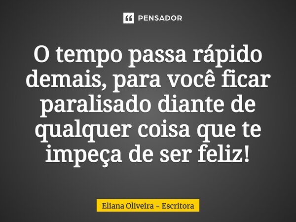 ⁠O tempo passa rápido demais, para você ficar paralisado diante de qualquer coisa que te impeça de ser feliz!... Frase de Eliana Oliveira - Escritora.