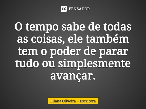 ⁠O tempo sabe de todas as coisas, ele também tem o poder de parar tudo ou simplesmente avançar.... Frase de Eliana Oliveira - Escritora.
