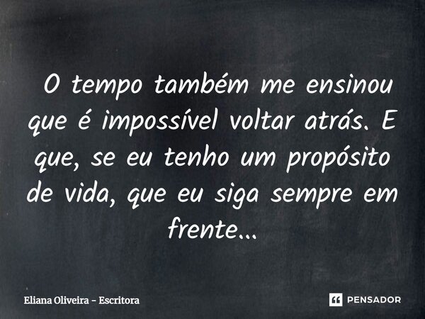 ⁠ O tempo também me ensinou que é impossível voltar atrás. E que, se eu tenho um propósito de vida, que eu siga sempre em frente...... Frase de Eliana Oliveira - Escritora.