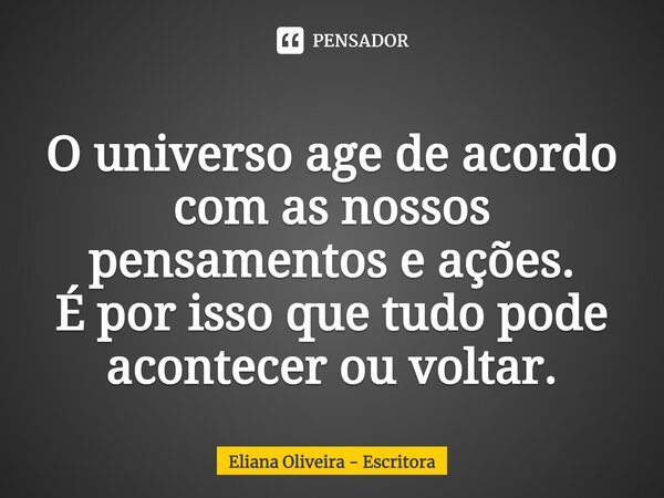 ⁠O universo age de acordo com as nossos pensamentos e ações. É por isso que tudo pode acontecer ou voltar.... Frase de Eliana Oliveira - Escritora.
