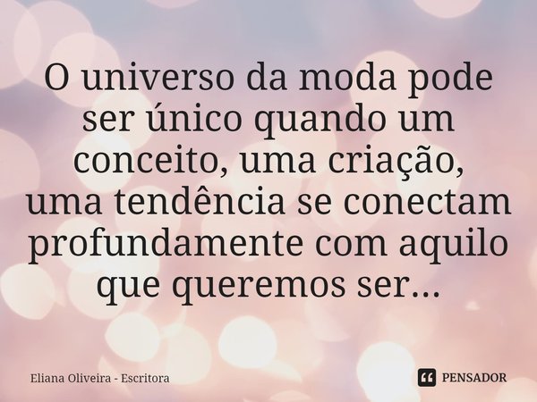 ⁠O universo da moda pode ser único quando um conceito, uma criação,
uma tendência se conectam profundamente com aquilo
que queremos ser...... Frase de Eliana Oliveira - Escritora.
