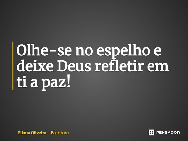 ⁠Olhe-se no espelho e deixe Deus refletir em ti a paz!... Frase de Eliana Oliveira - Escritora.