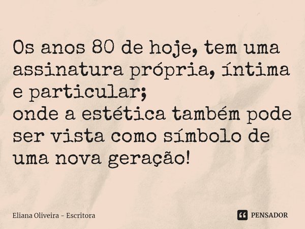 ⁠Os anos 80 de hoje, tem uma assinatura própria, íntima e particular;
onde a estética também pode ser vista como símbolo de uma nova geração!... Frase de Eliana Oliveira - Escritora.