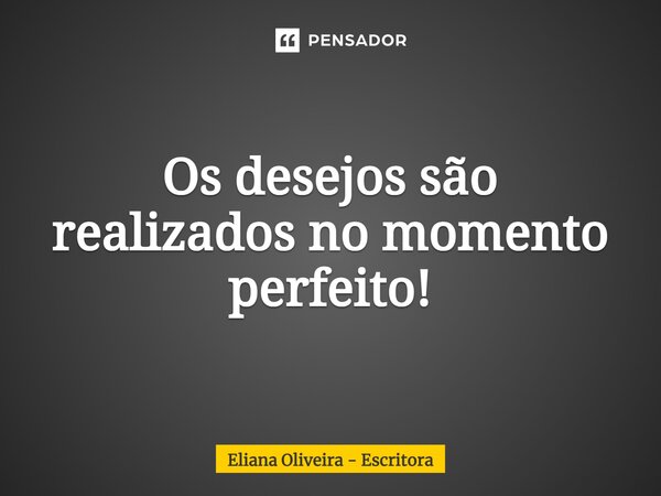 ⁠Os desejos são realizados no momento perfeito!... Frase de Eliana Oliveira - Escritora.