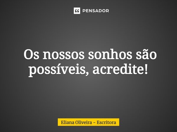 ⁠ Os nossos sonhos são possíveis, acredite!... Frase de Eliana Oliveira - Escritora.