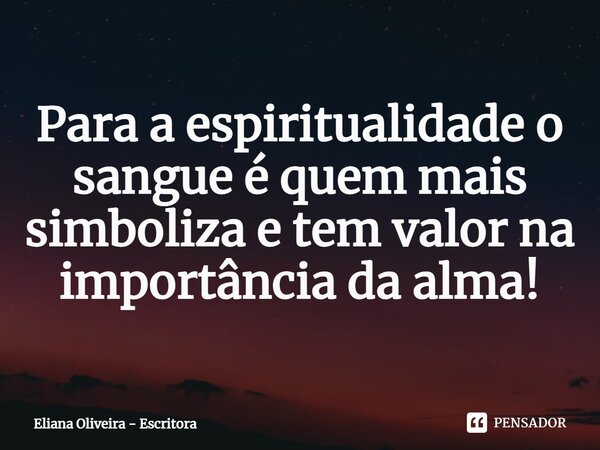 ⁠Para a espiritualidade o sangue é quem mais simboliza e tem valor na importância da alma!... Frase de Eliana Oliveira - Escritora.
