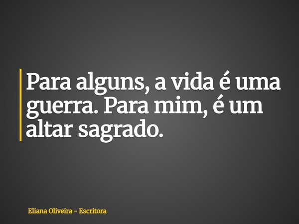 Para alguns, a vida é uma guerra. Para mim, é um altar sagrado.... Frase de Eliana Oliveira - Escritora.