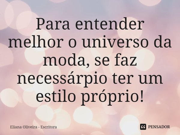 ⁠Para entender melhor o universo da moda, se faz necessário ter um estilo próprio!... Frase de Eliana Oliveira - Escritora.