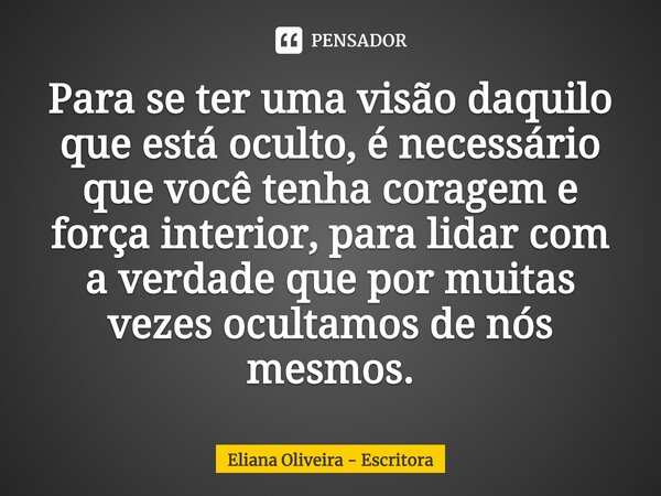 ⁠Para se ter uma visão daquilo que está oculto, é necessário que você tenha coragem e força interior, para lidar com a verdade que por muitas vezes ocultamos de... Frase de Eliana Oliveira - Escritora.