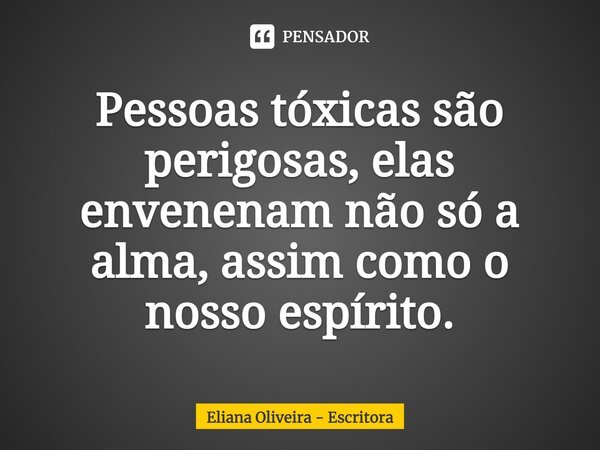 ⁠Pessoas tóxicas são perigosas, elas envenenam não só a alma, assim como o nosso espírito.... Frase de Eliana Oliveira - Escritora.