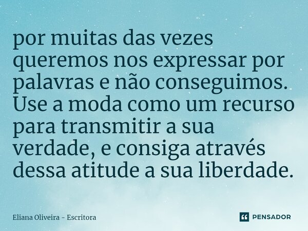 ⁠por muitas das vezes queremos nos expressar por palavras e não conseguimos. Use a moda como um recurso para transmitir a sua verdade, e consiga através dessa a... Frase de Eliana Oliveira - Escritora.