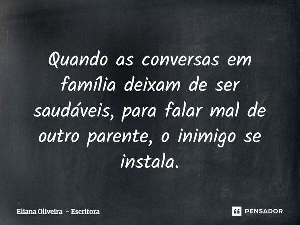 ⁠Quando as conversas em família deixam de ser saudáveis, para falar mal de outro parente, o inimigo se instala.... Frase de Eliana Oliveira - Escritora.