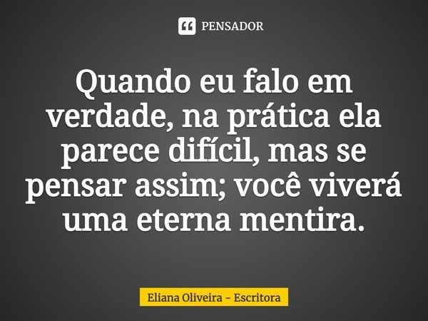 ⁠Quando eu falo em verdade, na prática ela parece difícil, mas se pensar assim; você viverá uma eterna mentira.... Frase de Eliana Oliveira - Escritora.