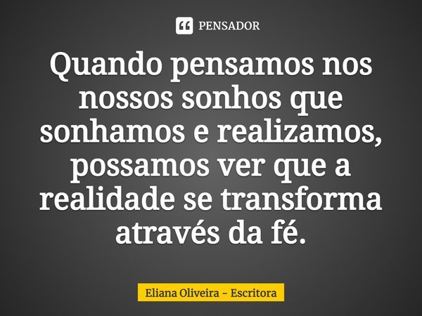 ⁠Quando pensamos nos nossos sonhos que sonhamos e realizamos, possamos ver que a realidade se transforma através da fé.... Frase de Eliana Oliveira - Escritora.
