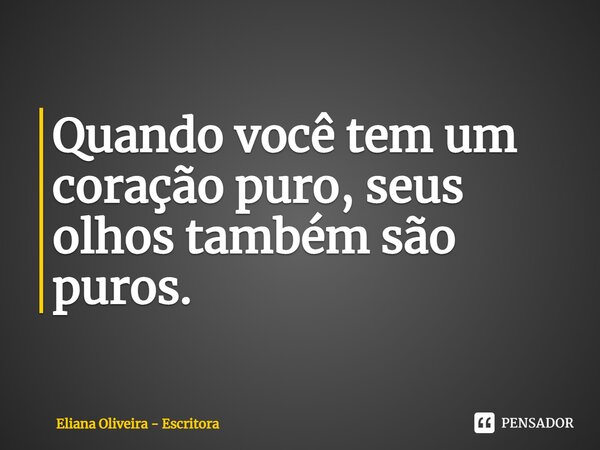 ⁠Quando você tem um coração puro, seus olhos também são puros.... Frase de Eliana Oliveira - Escritora.