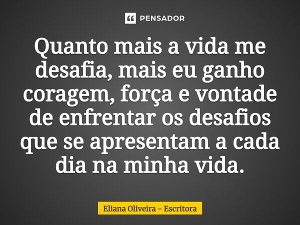⁠Quanto mais a vida me desafia, mais eu ganho coragem, força e vontade de enfrentar os desafios que se apresentam a cada dia na minha vida.... Frase de Eliana Oliveira - Escritora.