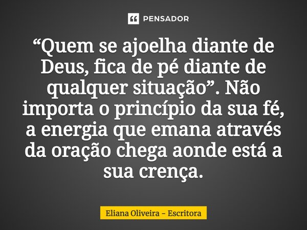 ⁠“Quem se ajoelha diante de Deus, fica de pé diante de qualquer situação”. Não importa o princípio da sua fé, a energia que emana através da oração chega aonde ... Frase de Eliana Oliveira - Escritora.
