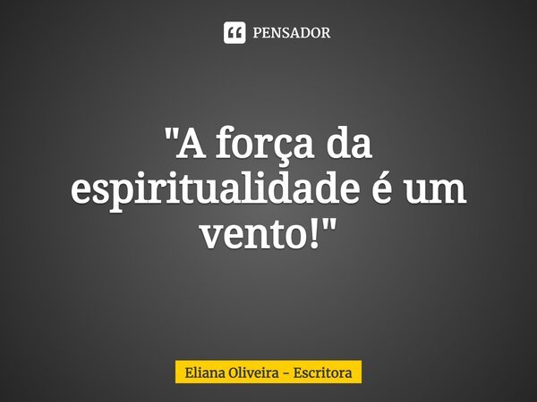 ⁠"A força da espiritualidade é um vento!"... Frase de Eliana Oliveira - Escritora.