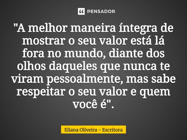 ⁠"A melhor maneira íntegra de mostrar o seu valor está lá fora no mundo, diante dos olhos daqueles que nunca te viram pessoalmente, mas sabe respeitar o se... Frase de Eliana Oliveira - Escritora.