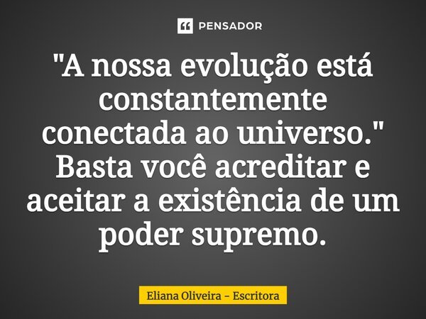 ⁠"A nossa evolução está constantemente conectada ao universo." Basta você acreditar e aceitar a existência de um poder supremo.... Frase de Eliana Oliveira - Escritora.
