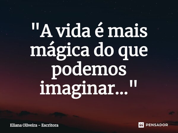 ⁠"A vida é mais mágica do que podemos imaginar..."... Frase de Eliana Oliveira - Escritora.