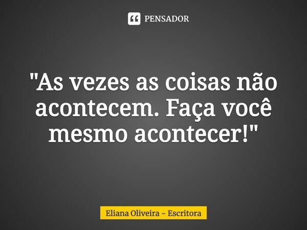 ⁠"As vezes as coisas não acontecem. Faça você mesmo acontecer!"... Frase de Eliana Oliveira - Escritora.