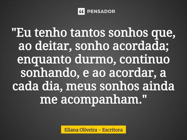 ⁠"Eu tenho tantos sonhos que, ao deitar, sonho acordada; enquanto durmo, continuo sonhando, e ao acordar, a cada dia, meus sonhos ainda me acompanham."... Frase de Eliana Oliveira - Escritora.