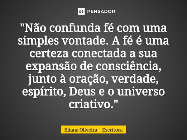 ⁠"Não confunda fé com uma simples vontade. A fé é uma certeza conectada a sua expansão de consciência, junto à oração, verdade, espírito, Deus e o universo... Frase de Eliana Oliveira - Escritora.