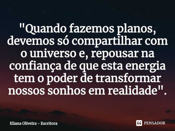 ⁠"Quando fazemos planos, devemos só compartilhar com o universo e, repousar na confiança de que esta energia tem o poder de transformar nossos sonhos em re... Frase de Eliana Oliveira - Escritora.