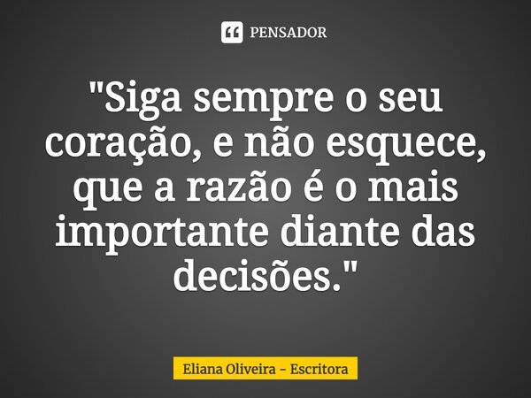 ⁠"Siga sempre o seu coração, e não esquece, que a razão é o mais importante diante das decisões."... Frase de Eliana Oliveira - Escritora.