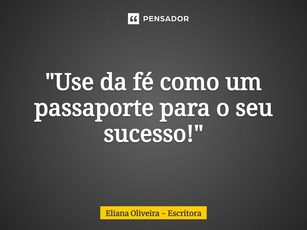 ⁠"Use da fé como um passaporte para o seu sucesso!"... Frase de Eliana Oliveira - Escritora.