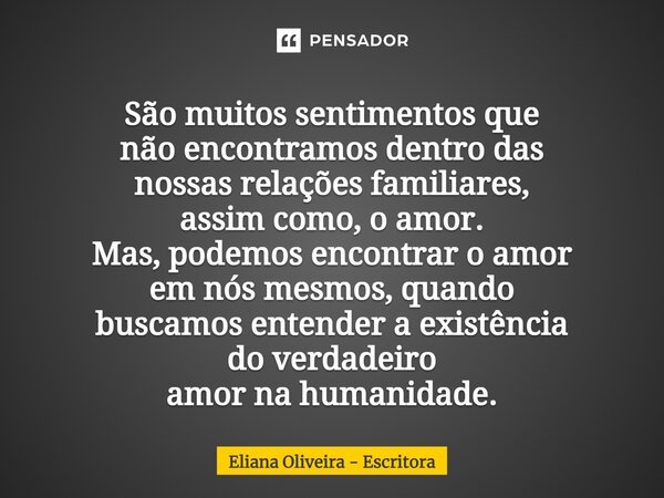 ⁠São muitos sentimentos que não encontramos dentro das nossas relações familiares, assim como, o amor. Mas, podemos encontrar o amor em nós mesmos, quando busca... Frase de Eliana Oliveira - Escritora.
