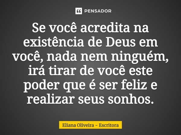 ⁠Se você acredita na existência de Deus em você, nada nem ninguém, irá tirar de você este poder que é ser feliz e realizar seus sonhos.... Frase de Eliana Oliveira - Escritora.