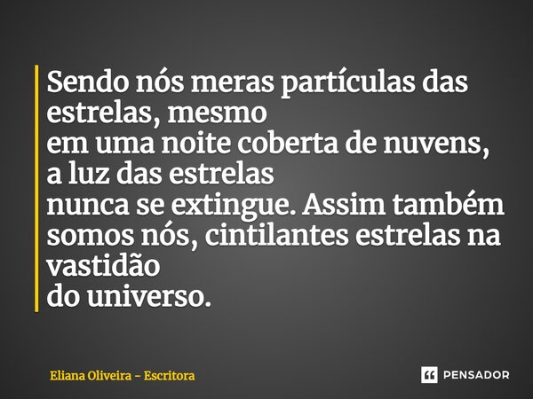 ⁠Sendo nós meras partículas das estrelas, mesmo em uma noite coberta de nuvens, a luz das estrelas nunca se extingue. Assim também somos nós, cintilantes estrel... Frase de Eliana Oliveira - Escritora.