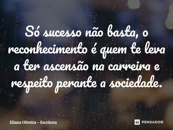 ⁠Só sucesso não basta, o reconhecimento é quem te leva a ter ascensão na carreira e respeito perante a sociedade.... Frase de Eliana Oliveira - Escritora.