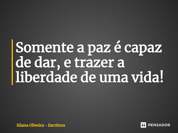 ⁠Somente a paz é capaz de dar, e trazer a liberdade de uma vida!... Frase de Eliana Oliveira - Escritora.