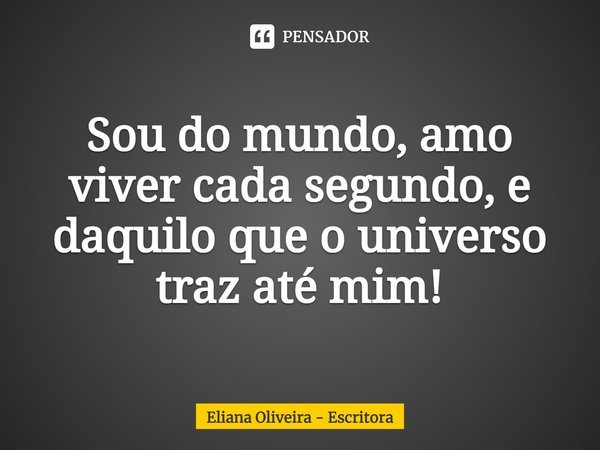 ⁠Sou do mundo, amo viver cada segundo, e daquilo que o universo traz até mim!... Frase de Eliana Oliveira - Escritora.