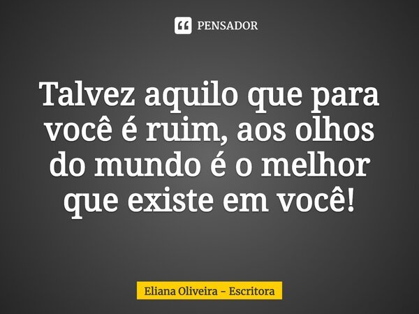 ⁠Talvez aquilo que para você é ruim, aos olhos do mundo é o melhor que existe em você!... Frase de Eliana Oliveira - Escritora.